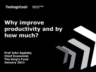 Why improve productivity and by how much? Prof John Appleby Chief Economist The King’s Fund January 2011 