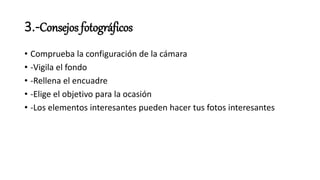 3.-Consejos fotográficos
• Comprueba la configuración de la cámara
• -Vigila el fondo
• -Rellena el encuadre
• -Elige el objetivo para la ocasión
• -Los elementos interesantes pueden hacer tus fotos interesantes
