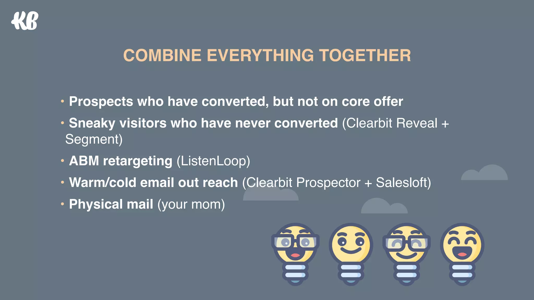 • Prospects who have converted, but not on core offer
• Sneaky visitors who have never converted (Clearbit Reveal +
Segment)
• ABM retargeting (ListenLoop)
• Warm/cold email out reach (Clearbit Prospector + Salesloft)
• Physical mail (your mom)
COMBINE EVERYTHING TOGETHER
 