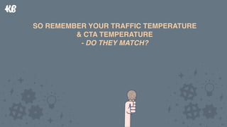 SO REMEMBER YOUR TRAFFIC TEMPERATURE 
& CTA TEMPERATURE 
- DO THEY MATCH?
SO REMEMBER YOUR TRAFFIC TEMPERATURE 
& CTA TEMP...