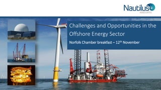 Challenges and Opportunities in the
Offshore Energy Sector
Norfolk Chamber breakfast – 12th November
 