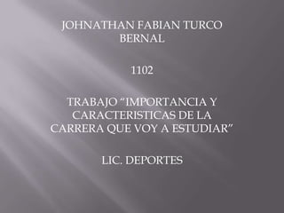 JOHNATHAN FABIAN TURCO
BERNAL

1102
TRABAJO “IMPORTANCIA Y
CARACTERISTICAS DE LA
CARRERA QUE VOY A ESTUDIAR”
LIC. DEPORTES

 