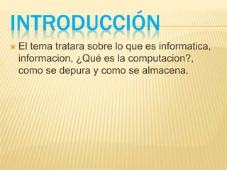 INTRODUCCIÓN
 El tema tratara sobre lo que es informatica,
informacion, ¿Qué es la computacion?,
como se depura y como se almacena.
 