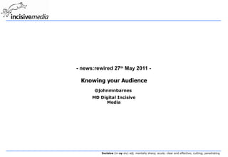 - news:rewired 27th May 2011 -

 Knowing your Audience
       @johnmnbarnes
      MD Digital Incisive
           Media




          Incisive (in-sy-siv) adj. mentally sharp; acute; clear and effective; cutting; penetrating
 