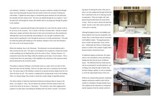 ing aspect of entering the realm of the otera of
jinja is not only emphasized through architecture
but is manifested in the act of cleansing oneself
in preparation. There are troughs with water
placed along the path before the actual shrine
or jinja. These are used to cleanse the hand and
mouth. Incense is also often used to purify the
visitor prior to entering.
Although throughout history, the buddhist and
shinto traditions have become inseparably inter-
twined, there a some features that are associated
with buddhist temples. The pagoda generates
layers visually and physically on the vertical
axis. Traditionally the Oshiros of feudal japan
acted as a symbol of the resident’s height within
the government’s heirarchical layers.
In traditional Japanese architecture, the organi-
zation is not controlled by rooms and hallways
feeding into them but the layers of different
spaces. The difference between inside and out-
side are accentuated by movable partitions, roof
overhang, lines along the edge of tatami mats,
elevation changes, gardens, as well as redundan-
cy in the the impermeable barrier of the roof.
	
Without any waterproofing materials, traditional
Japanese architecture tended to deal with the
weather by redundancy through multiple layers.
This emphasized the importance of waterproof-
ing but separation from the outside world hori-
at an authentic “chashitsu” or Japanese tea house, the guest would have already been through
many layers that help guide the guest from the outside world to the occasion of sharing tea
with another. A garden has many stages to command the guests attention not only physically
but mentally from the outside world. The layers are defined through the use of gates or “mon,”
the path itself, and through the scenery that unfolds itself as one progresses through the garden
to the chashitsu.
The garden has a sequential path through it that separates the visitor from the outside world so
he can focus on the ceremony. This is similar to the hike to Kurama Dera. Outside of modern
urban areas, temples and shrines that remain in their rural environment are often multilayered.
Although there may be one particular main building on a site, the path is marked by many
shrines and torii guiding the visitor through the procession of worlds and kamisama. This path,
not unlike the garden path leading up to the chashitsu, attempts to tell a story that introduces
the visitor to his or her present location.
Within the chashitsu, there is the Tokonoma. The tokonoma is an elevated platform and is
often recessed into the wall. This space is not designed to be occupied by a human but created
so that something may be displayed that can be the center of focus. During a chanoyu, it is
customarily known that only things within the chashitsu can be topics of conversation. This is
to help ensure that every participant is fully engulfed in the experience of the moment at hand
and not distracted by the world left outside.
	
The genkan in Japanese buildings is functionally known as a space where one takes of their
shoes and enters into the building. However, the space truly acts as a transition into the build-
ing. The interior space of the building is marked by an upward elevation change from the level
where the shoes are left. This moment is emphasized by introducing the visitor to the building.
There is no abrupt change from outside to inside but a steady change in digestible portions.
	
The shinto tradition in Japan has manifested architectural techniques that are unique to the
nation. In a temple or “otera,” the torii defines the transition from the outside world to the
world of the shrine for the spirit or “kamisama.” The transition is then often emphasized by
a garden or an open space surrounding the building where the shrine is housed. The interest-
 