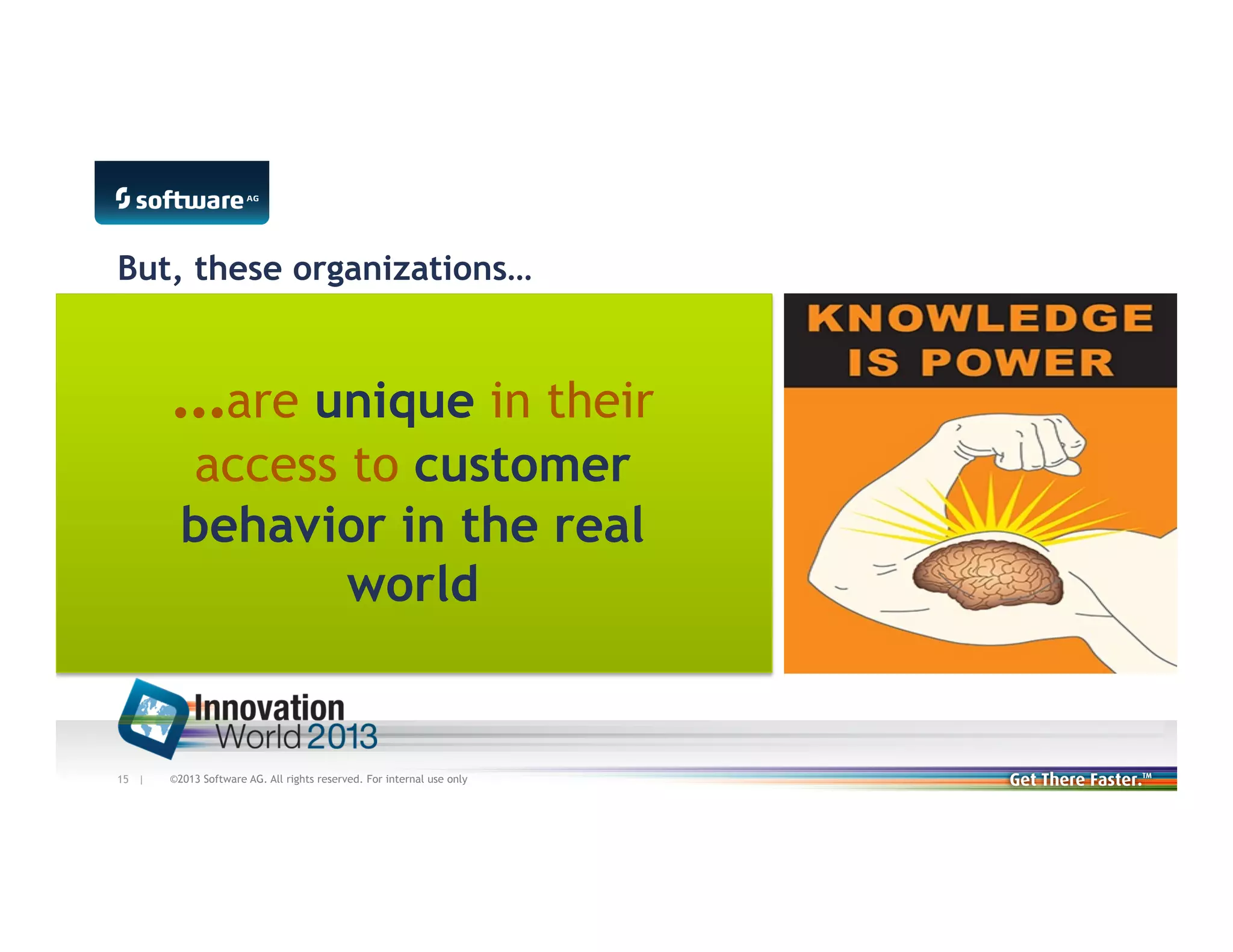 But, these organizations…

…are unique in their
access to customer
behavior in the real
world

15 |

©2013 Software AG. All rights reserved. For internal use only

 