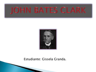 JOHN BATES CLARK Estudiante: Gissela Granda. 