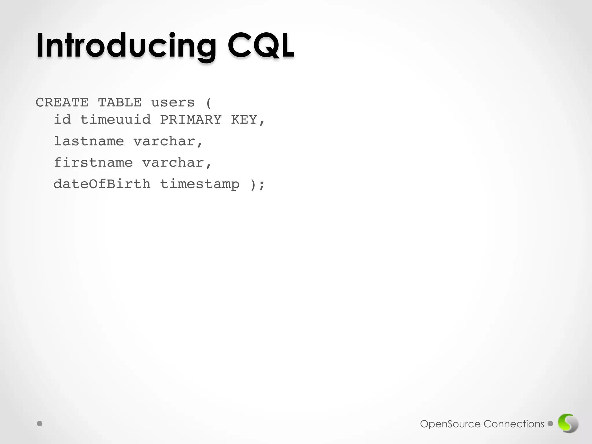 Introducing CQL 
CREATE TABLE users ( 
id timeuuid PRIMARY KEY,! 
lastname varchar,! 
firstname varchar,! 
dateOfBirth timestamp );! 
! 
! 
! 
OpenSource Connections 
 