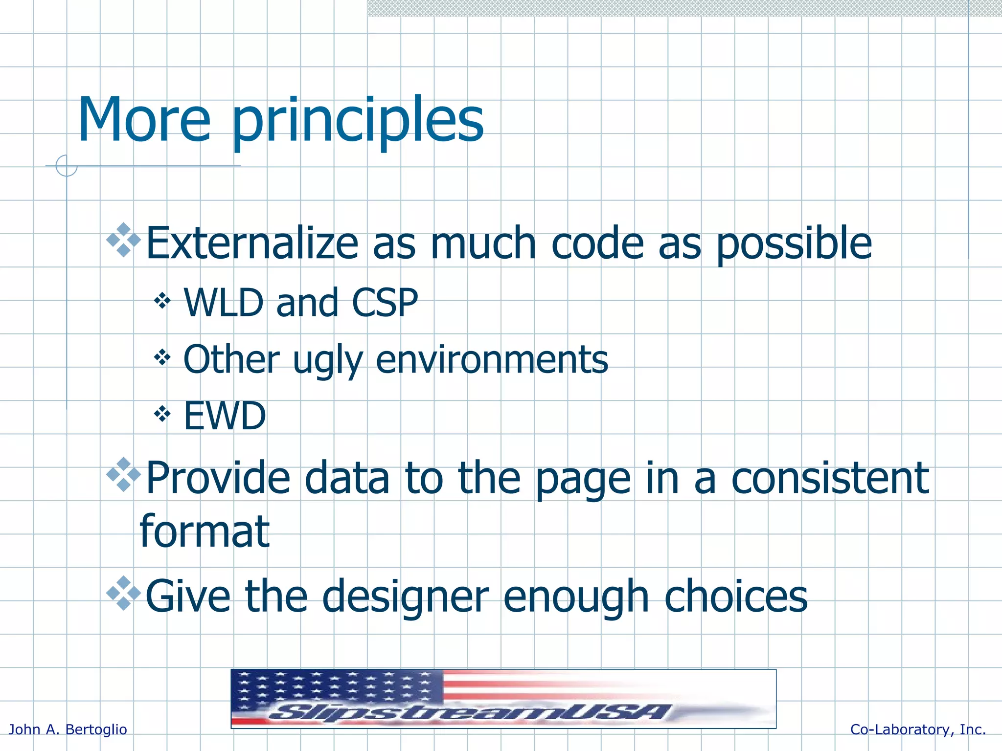 More principles Externalize as much code as possible WLD and CSP Other ugly environments EWD Provide data to the page in a consistent format Give the designer enough choices 
