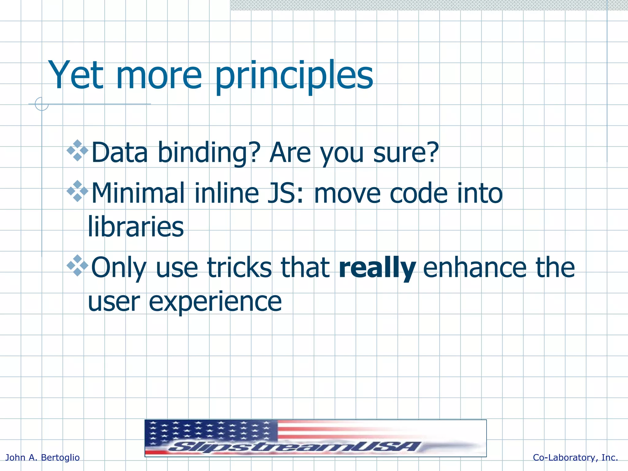 Yet more principles Data binding? Are you sure? Minimal inline JS: move code into libraries Only use tricks that really enhance the user experience 