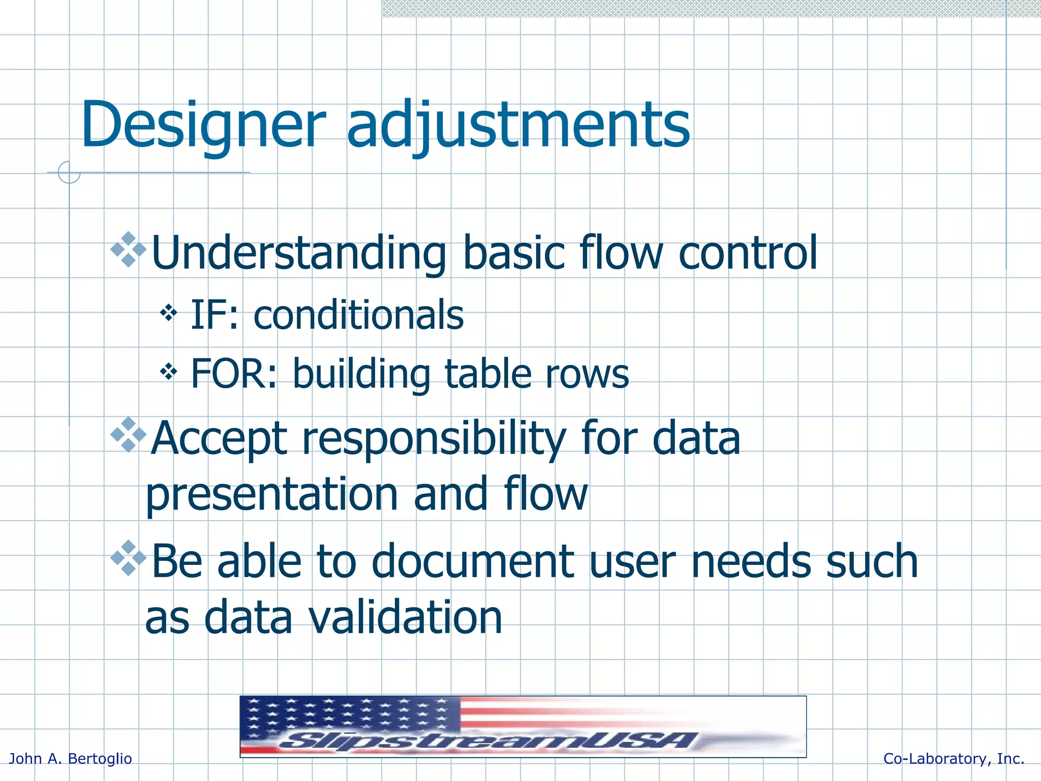 Designer adjustments Understanding basic flow control IF: conditionals FOR: building table rows Accept responsibility for data presentation and flow Be able to document user needs such as data validation 