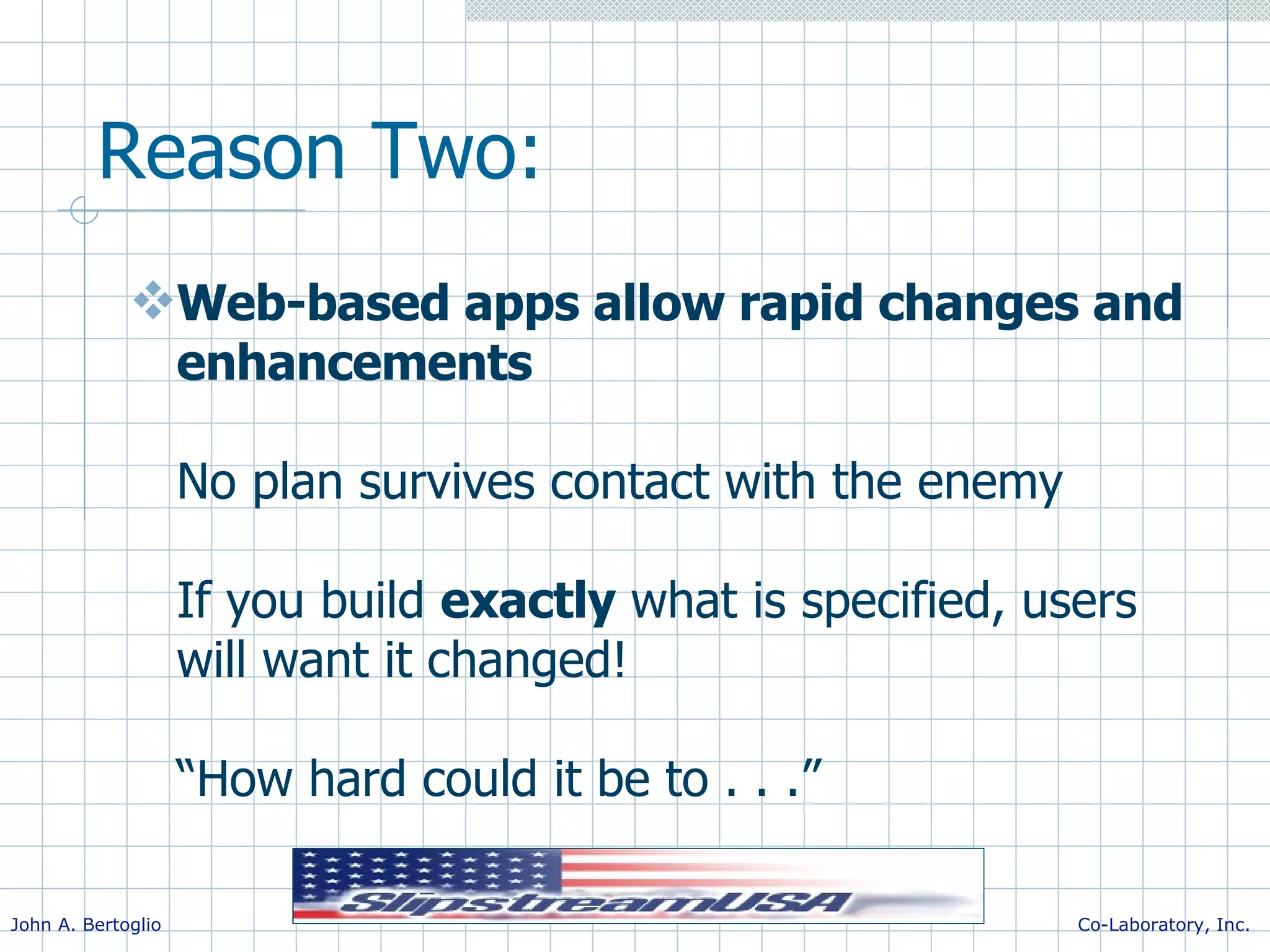 Reason Two: Web-based apps allow rapid changes and enhancements No plan survives contact with the enemy If you build exactly what is specified, users will want it changed! “How hard could it be to . . .” 