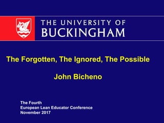 The Fourth
European Lean Educator Conference
November 2017
The Forgotten, The Ignored, The Possible
John Bicheno
 