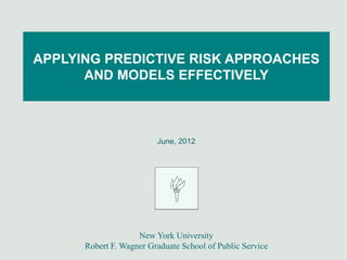 APPLYING PREDICTIVE RISK APPROACHES
      AND MODELS EFFECTIVELY



                         June, 2012




                    New York University
      Robert F. Wagner Graduate School of Public Service
 
