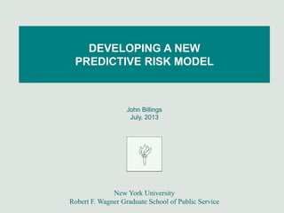 John Billings
July, 2013
New York University
Robert F. Wagner Graduate School of Public Service
DEVELOPING A NEW
PREDICTIVE RISK MODEL
 