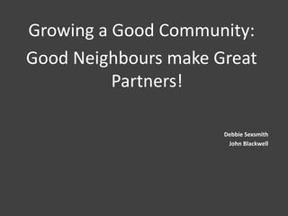 Growing a Good Community:
Good Neighbours make Great
          Partners!

                      Debbie Sexsmith
                       John Blackwell
 