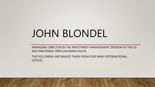 JOHN BLONDEL
MANAGING DIRECTOR IN THE INVESTMENT MANAGEMENT DIVISION AT THE US
MULTINATIONAL FIRM GOLDMAN SACHS.
THE FOLLOWING ARE IMAGES TAKEN FROM OUR MANY INTERNATIONAL
OFFICES.
 