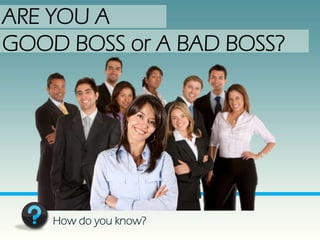 ARE YOU A
GOOD BOSS or A BAD BOSS?




    How do you know?
 