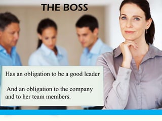 THE BOSS




Has an obligation to be a good leader

And an obligation to the company
and to her team members.
 