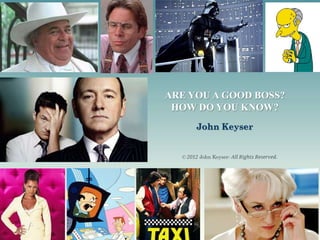 ARE YOU A GOOD BOSS?
 HOW DO YOU KNOW?
       John Keyser


  © 2012 John Keyser- All Rights Reserved.
 