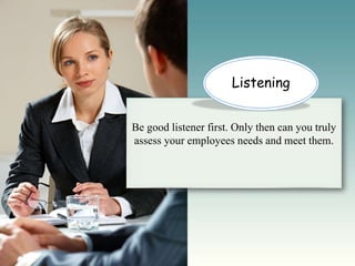 Listening


Be good listener first. Only then can you truly
assess your employees needs and meet them.
 