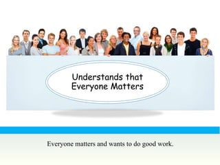 Understands that
        Everyone Matters




Everyone matters and wants to do good work.
 