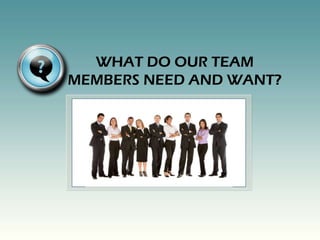WHAT DO OUR TEAM
MEMBERS NEED AND WANT?
 