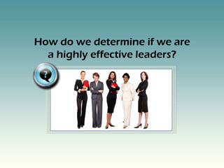 How do we determine if we are
  a highly effective leaders?
 