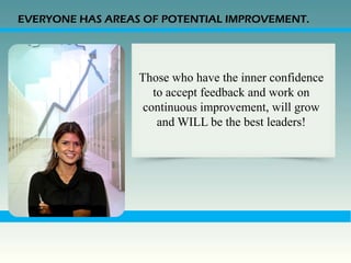 EVERYONE HAS AREAS OF POTENTIAL IMPROVEMENT.




                  Those who have the inner confidence
                     to accept feedback and work on
                   continuous improvement, will grow
                      and WILL be the best leaders!
 