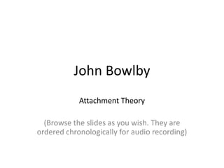 John Bowlby
Attachment Theory
(Browse the slides as you wish. They are
ordered chronologically for audio recording)
 