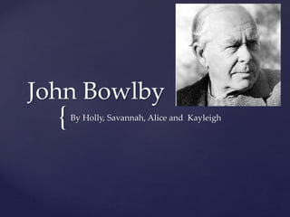 {
John Bowlby
By Holly, Savannah, Alice and Kayleigh
 