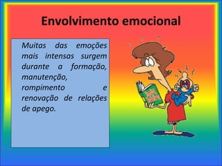 Envolvimento emocional Muitas das emoções mais intensas surgem durante a formação, manutenção,  rompimento e renovação de relações de apego. 