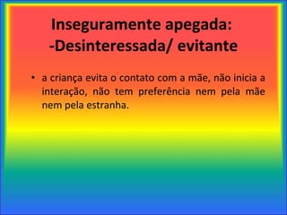 Inseguramente apegada:  -Desinteressada/ evitante a criança evita o contato com a mãe, não inicia a interação, não tem preferência nem pela mãe nem pela estranha. 
