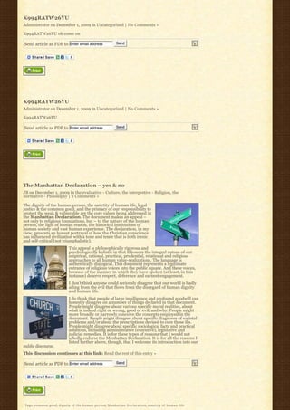 K994RATW26YU
Administrator on December 1, 2009 in Uncategorized | No Comments »

K994RATW26YU oh come on

Send article as PDF to Enter email address           Send




K994RATW26YU
Administrator on December 1, 2009 in Uncategorized | No Comments »

K994RATW26YU

Send article as PDF to Enter email address           Send




The Manhattan Declaration – yes & no
JB on December 1, 2009 in the evaluative - Culture, the interpretive - Religion, the
normative - Philosophy | 2 Comments »

The dignity of the human person, the sanctity of human life, legal
justice & the common good, and the primacy of our responsibility to
protect the weak & vulnerable are the core values being addressed in
the Manhattan Declaration. The document makes an appeal –
not only to religious foundations, but – to the nature of the human
person, the light of human reason, the historical institutions of
human society and vast human experience. The declaration, in my
view, presents an honest portrayal of how the Christian conscience
has influenced civilization with a tone and tenor that is both irenic
and self-critical (not triumphalistic).
                         This appeal is philosophically rigorous and
                         psychologically holistic in that it honors the integral nature of our
                         empirical, rational, practical, prudential, relational and religious
                         approaches to all human value-realizations. The language is
                         authentically dialogical. This document represents a legitimate
                         entrance of religious voices into the public square. And these voices,
                         because of the manner in which they have spoken (at least, in this
                         instance) deserve respect, deference and earnest engagement.
                         I don’t think anyone could seriously disagree that our world is badly
                         ailing from the evil that flows from the disregard of human dignity
                         and human life.
                         I do think that people of large intelligence and profound goodwill can
                         honestly disagree on a number of things declared in that document.
                         People might disagree about various specific moral realities, about
                         what is indeed right or wrong, good or evil, and why. People might
                         more broadly or narrowly conceive the concepts employed in the
                         document. People might disagree about specific diagnoses of societal
                         problems and/or about the prescriptions devised to cure those ills.
                         People might disagree about specific sociological facts and practical
                         solutions, including administrative (executive), legislative and
                         judicial remedies. It is for these types of reasons that I would not
                         wholly endorse the Manhattan Declaration. It is for all the reasons I
                         listed further above, though, that I welcome its introduction into our
public discourse.
This discussion continues at this link: Read the rest of this entry »

Send article as PDF to Enter email address           Send




Tags: common good, dignity of the human person, Manhattan Declaration, sanctity of human life
 