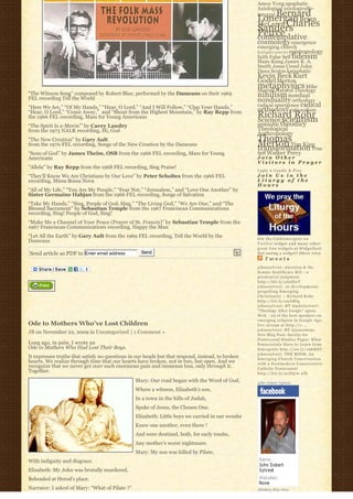 Amos Yong apophatic
                                                                                                  Axiological axiologically-
                                                                                                      Bernard
                                                                                                  integral
                                                                                                  Lonergan Brian
                                                                                                  McLaren Charles
                                                                                                  Sanders
                                                                                                  Peirce
                                                                                                  contemplative
                                                                                                  cosmology emergence
                                                                                                  emerging church
                                                                                                  E n l i g h t e n m e n t epistemology
                                                                                                  faith False Self fideism
                                                                                                  Hans Kung James K. A.
                                                                                                  Smith Jesus Creed John
                                                                                                  Duns Scotus kataphatic
                                                                                                  Kevin Beck Kurt
                                                                                                  Godel Merton
                                                                                                  metaphysics Mike
                                                                                                  Morrell Natural Theology
“The Witness Song” composed by Robert Blue, performed by the Dameans on their 1969
FEL recording Tell the World
                                                                                                  nihilism nondual
                                                                                                  nonduality orthodoxy
“Here We Are,” “Of My Hands,” “Hear, O Lord,” “And I Will Follow,” “Clap Your Hands,”             radical emergence radical
“Hear, O Lord,” “Come Away,”  and “Shout from the Highest Mountain,” by Ray Repp from             orthodoxy rationalism
the 1966 FEL recording, Mass for Young Americans                                                  Richard Rohr
                                                                                                  Science scientism
“The Spirit Is a-Movin’” by Carey Landry                                                          semiotic theodicy
from the 1973 NALR recording, Hi, God                                                             Theological
                                                                                                  Anthropology
“The New Creation” by Gary Ault                                                                   Thomas
from the 1970 FEL recording, Songs of the New Creation by the Dameans                             Merton Tim King
                                                                                                  transformation True
“Sons of God” by James Theim, OSB from the 1966 FEL recording, Mass for Young                     Self Walker Percy
Americans                                                                                         Join Other
                                                                                                  Visitors in Prayer
“Allelu” by Ray Repp from the 1968 FEL recording, Sing Praise!
                                                                                                  Light A Candle & Pray
“They’ll Know We Are Christians by Our Love” by Peter Scholtes from the 1966 FEL                  Join Us in the
recording, Missa Bossa Nova                                                                       Liturgy of the
                                                                                                  Hours
“All of My Life,” “You Are My People,” “Fear Not,” “Jerusalem,” and “Love One Another” by
Sister Germaine Habjan from the 1966 FEL recording, Songs of Salvation
“Take My Hands,” “Sing, People of God, Sing,” “The Living God,” “We Are One,” and “The
Blessed Sacrament” by Sebastian Temple from the 1967 Franciscan Communications
recording, Sing! People of God, Sing!
“Make Me a Channel of Your Peace (Prayer of St. Francis)” by Sebastian Temple from the
1967 Franciscan Communications recording, Happy the Man
“Let All the Earth” by Gary Ault from the 1969 FEL recording, Tell the World by the               Get the C a t h l i m e r g e n t o n
Dameans                                                                                           Twitter widget and many other
                                                                                                  great free widgets a t Widgetbox!
Send article as PDF to Enter email address         Send                                           Not seeing a widget? (More info)
                                                                                                      Tweets
                                                                                                  johnssylvest: Abortion & the
                                                                                                  Senate Healthcare Bill – a
                                                                                                  prudential judgment
                                                                                                  http://bit.ly/aS2DwT
                                                                                                  johnssylvest: 10 developments
                                                                                                  propelling Emerging
                                                                                                  Christianity ~ Richard Rohr
                                                                                                  http://bit.ly/a4AMtg
                                                                                                  johnssylvest: RT @pdclayton7:
                                                                                                  "Theology After Google" opens
                                                                                                  Wed. - 23 of the best speakers on
                                                                                                  emerging religion in Google Age;
Ode to Mothers Who’ve Lost Children                                                               live stream at http://o ...
                                                                                                  johnssylvest: RT @jonestony:
JB on November 22, 2009 in Uncategorized | 1 Comment »                                            New Blog Post: Society for
                                                                                                  Pentecostal Studies Paper: What
Long ago, in pain, I wrote an                                                                     Pentecostals Have to Learn from
Ode to Mothers Who Had Lost Their Boys.                                                           Emergents http://ow.ly/16KREU
                                                                                                  johnssylvest: THE BOOK: An
It expresses truths that satisfy no questions in our heads but that respond, instead, to broken   Emerging Church Conversation
hearts. We realize through time that our hearts have broken, not in two, but open. And we         with a Postmodern Conservative
recognize that we never get over such enormous pain and immense loss, only through it.            Catholic Pentecostal
Together.                                                                                         http://bit.ly/91D570 #fb

                                                Mary: Our road began with the Word of God,        John Sobert Sylvest
                                                Where a witness, Elizabeth’s son,
                                                In a town in the hills of Judah,
                                                Spoke of Jesus, the Chosen One.
                                                Elizabeth: Little boys we carried in our wombs
                                                Knew one another, even there !
                                                And were destined, both, for early tombs,
                                                Any mother’s worst nightmare.
                                                Mary: My son was killed by Pilate,
With indignity and disgrace.
Elizabeth: My John was brutally murdered,
Beheaded at Herod’s place.
Narrator: I asked of Mary: “What of Pilate ?”                                                     Johnboy Was Here
 