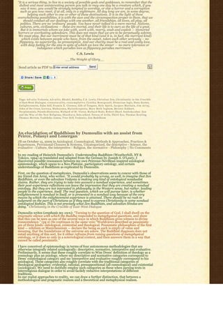 “It is a serious thing, to live in a society of possible gods and goddesses, to remember that the
 dullest and most uninteresting person you talk to may one day be a creature which, if you
  saw it now, you would be strongly tempted to worship, or else a horror and a corruption
  such as you now meet, if at all, only in a nightmare. All day long we are, in some degree,
        helping each other to one or other of these destinations. It is in the light of these
overwhelming possibilities, it is with the awe and the circumspection proper to them, that we
     should conduct all our dealings with one another, all friendships, all loves, all play, all
  politics. There are no ‘ordinary’ people. You have never talked to a mere mortal. Nations,
  cultures, arts, civilizations — these are mortal, and their life is to ours as the life of a gnat.
  But it is immortals whom we joke with, work with, marry, snub and exploit — immortal
horrors or everlasting splendours. This does not mean that we are to be perpetually solemn.
 We must play. But our merriment must be of that kind (and it is, in fact, the merriest kind)
   which exists between people who have, from the outset, taken each other seriously – no
 flippancy, no superiority, no presumption. And our charity must be a real and costly love,
  with deep feeling for the sins in spite of which we love the sinner — no mere tolerance or
               indulgence which parodies love as flippancy parodies merriment.”
                                                             C.S. Lewis
                                                 __The Weight of Glory__

Send article as PDF to Enter email address                                 Send




Tags: A d v a i t a V e d a n t a, A d v a i t i c, B h a k t i, B u d d h a, C.S. Lewis, Christian Zen, Christianity in the Crucible
of East-West Dialogue, c o n n a t u r a l i t y, c o n t e m p l a t i v e, C y n t h i a B o u r g e a u l t, Dionysian logic, Duns Scotus,
E n l i g h t e n m e n t, False Self, Francis X. Clooney, Gift of Tongues, Holy Spirit, Jacques Maritain, J i m A r r a j,
John of the Cross, k a r u n a, M a h a y a n a, M a l u n k y a p u t t a, M a r y B e t h I n g h a m, Meister Eckhart,
Neoplatonists, Pseudo-Dionysius, Richard of St. Victor, Richard Rohr, Robert Sharf, Sanbokyodan: Zen
and the Way of the New Religions, S h a n k a r a, Soto school, Teresa of Avila, T h i r d E y e, T h o m a s K e a t i n g,
Thomas Merton, Toshihiko Izutsu, True Self, V e d a n t i c, Ze