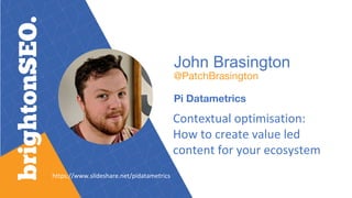 John Brasington
@PatchBrasington
Pi Datametrics
Contextual optimisation:
How to create value led
content for your ecosystem
https://www.slideshare.net/pidatametrics
 