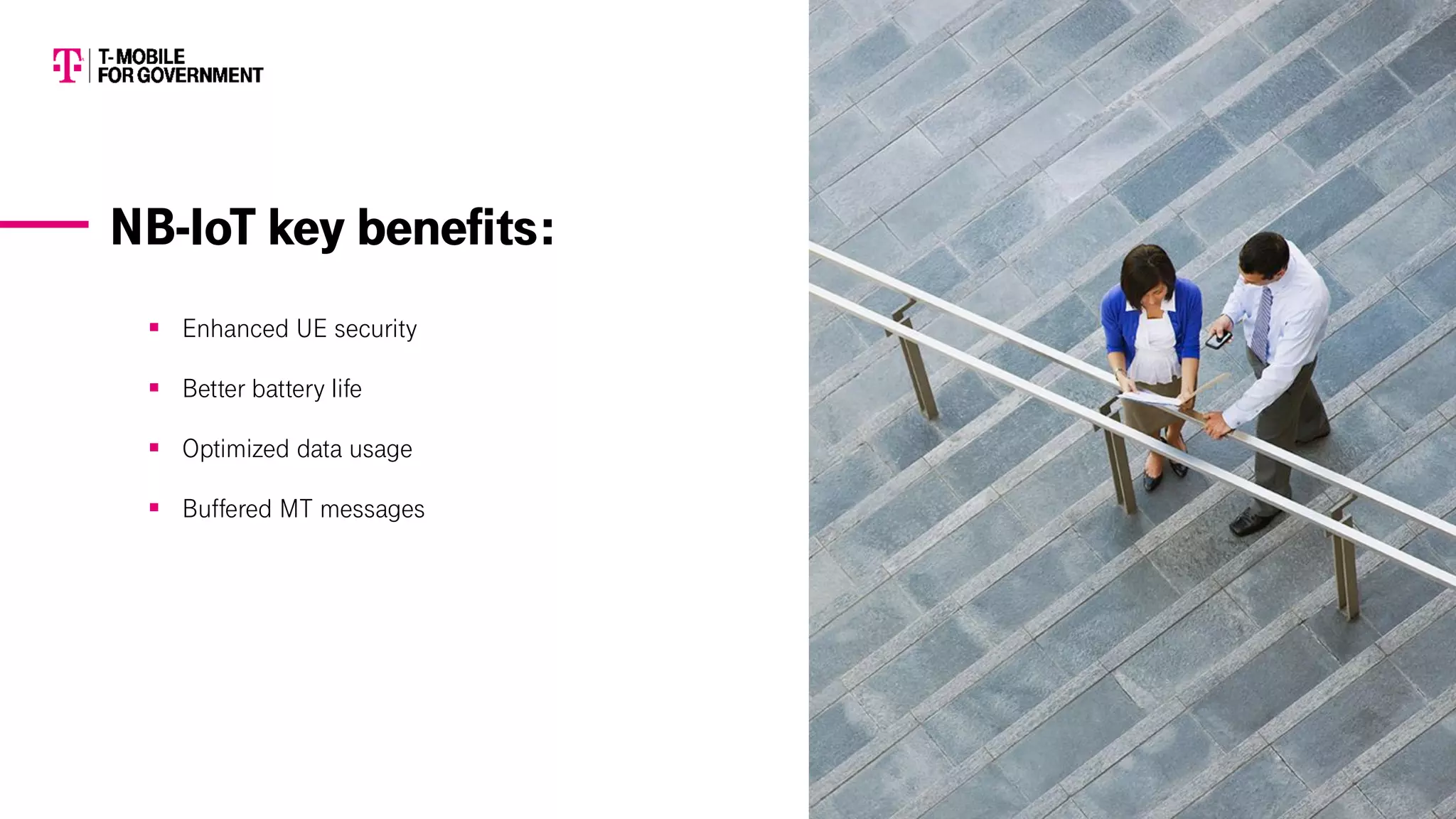 ▪ Enhanced UE security
▪ Better battery life
▪ Optimized data usage
▪ Buffered MT messages
NB-IoT key benefits:
 