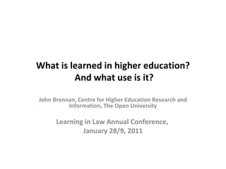 What is learned in higher education?  And what use is it? John Brennan, Centre for Higher Education Research and Information, The Open University Learning in Law Annual Conference,  January 28/9, 2011 