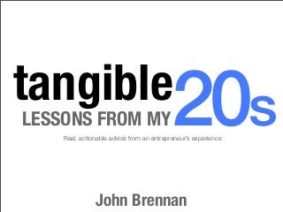 tangible20s 
LESSONS FROM MY 
Real, actionable advice from an entrepreneur’s experience 
John Brennan 
 