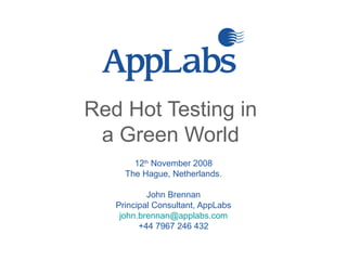 Red Hot Testing in
a Green World
12th
November 2008
The Hague, Netherlands.
John Brennan
Principal Consultant, AppLabs
john.brennan@applabs.com
+44 7967 246 432
 