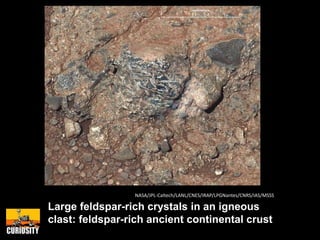 Large feldspar-rich crystals in an igneous
clast: feldspar-rich ancient continental crust
NASA/JPL-Caltech/LANL/CNES/IRAP/LPGNantes/CNRS/IAS/MSSS
 