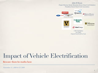 John R Bryan
                              Project Director, Rocky Mountain Secure Smart Grid Initiative
                                         President, Secure Smart Grid Association




                                                      1 MW NaS Battery
                                                          V2G PHEV
                                                 Original SmartGridCity Team




Impact of Vehicle Electrification
Beware: there be maths here

November 17, 2009 @ E3 2009
                                                                                        1
 
