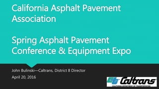California Asphalt Pavement
Association
Spring Asphalt Pavement
Conference & Equipment Expo
John Bulinski—Caltrans, District 8 Director
April 20, 2016
 