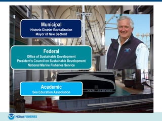 Municipal
Historic District Revitalization
Mayor of New Bedford
Federal
Office of Sustainable Development
President’s Council on Sustainable Development
National Marine Fisheries Service
Academic
Sea Education Association
 