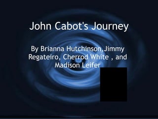 John Cabot's Journey By Brianna Hutchinson,Jimmy Regateiro, Cherrod White , and Madison Leifer 