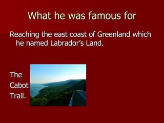 What he was famous for Reaching the east coast of Greenland which he named Labrador’s Land. The Cabot Trail. 