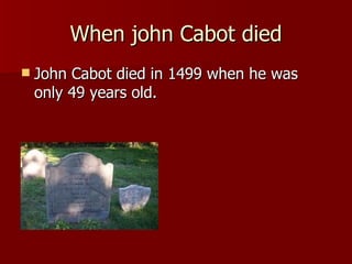 When john Cabot died John Cabot died in 1499 when he was only 49 years old. 