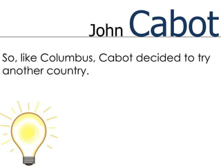 John   Cabot
So, like Columbus, Cabot decided to try
another country.
 