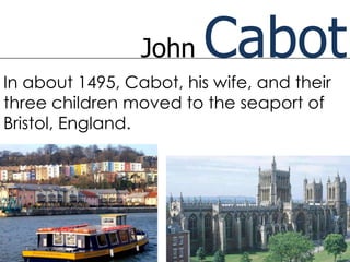 John    Cabot
In about 1495, Cabot, his wife, and their
three children moved to the seaport of
Bristol, England.
 